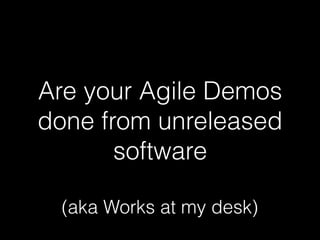 Are your Agile Demos
done from unreleased
software
(aka Works at my desk)
 