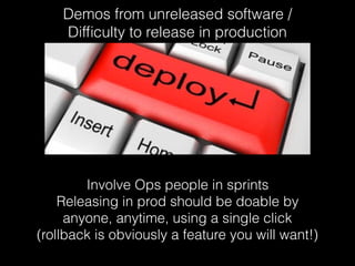 Demos from unreleased software /
Difﬁculty to release in production
Involve Ops people in sprints
Releasing in prod should be doable by
anyone, anytime, using a single click
(rollback is obviously a feature you will want!)
 