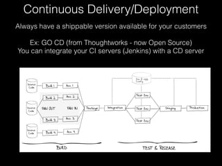 Continuous Delivery/Deployment
Always have a shippable version available for your customers
Ex: GO CD (from Thoughtworks - now Open Source)
You can integrate your CI servers (Jenkins) with a CD server
 