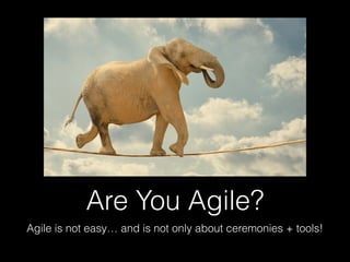 Are You Agile?
Agile is not easy… and is not only about ceremonies + tools!
 