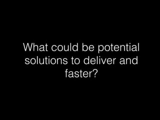 What could be potential
solutions to deliver and
faster?
 