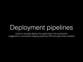 Deployment pipelines
Used to actually deploy the application into production
triggered on successful staging pipelines OR manually when needed
 