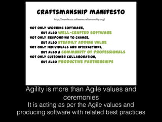 Agility is more than Agile values and
ceremonies
It is acting as per the Agile values and
producing software with related best practices
 