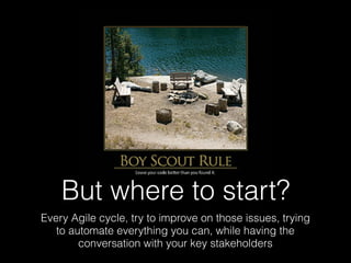 But where to start?
Every Agile cycle, try to improve on those issues, trying
to automate everything you can, while having the
conversation with your key stakeholders
 