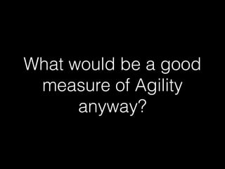 What would be a good
measure of Agility
anyway?
 