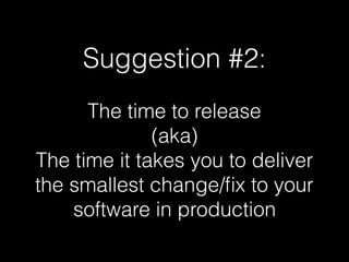 Suggestion #2:
The time to release
(aka)
The time it takes you to deliver
the smallest change/ﬁx to your
software in production
 