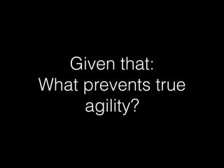 Given that:
What prevents true
agility?
 