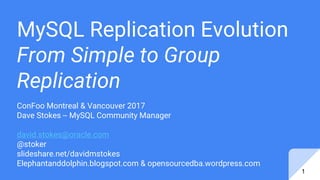MySQL Replication Evolution
From Simple to Group
Replication
ConFoo Montreal & Vancouver 2017
Dave Stokes -- MySQL Community Manager
david.stokes@oracle.com
@stoker
slideshare.net/davidmstokes
Elephantanddolphin.blogspot.com & opensourcedba.wordpress.com
1
 