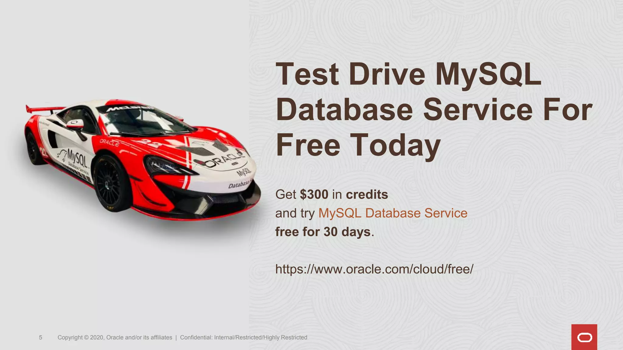 Test Drive MySQL
Database Service For
Free Today
Get $300 in credits
and try MySQL Database Service
free for 30 days.
https://www.oracle.com/cloud/free/
Copyright © 2020, Oracle and/or its affiliates | Confidential: Internal/Restricted/Highly Restricted
5
 