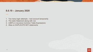 8.0.19 – January 2020
1. Too many login attempts – lock account temporarily
2. The table Statement along with row
3. LIMITs in recursive Common Table Expressions
4. Alias on DUPLICATE KEY statements
24
 