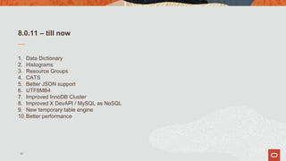 8.0.11 – till now
1. Data Dictionary
2. Histograms
3. Resource Groups
4. CATS
5. Better JSON support
6. UTF8MB4
7. Improved InnoDB Cluster
8. Improved X DevAPI / MySQL as NoSQL
9. New temporary table engine
10.Better performance
40
 