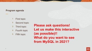 First topic
Program agenda
1
2
3
4
5
Second topic
Third topic
Fourth topic
Fifth topic
6
Please ask questions!
Let us make this interactive
(as possible)!!
What do you want to see
from MySQL in 2021?
 