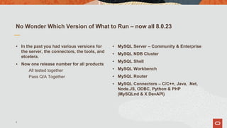 No Wonder Which Version of What to Run – now all 8.0.23
▪ In the past you had various versions for
the server, the connectors, the tools, and
etcetera.
▪ Now one release number for all products
All tested together
Pass Q/A Together
▪ MySQL Server – Community & Enterprise
▪ MySQL NDB Cluster
▪ MySQL Shell
▪ MySQL Workbench
▪ MySQL Router
▪ MySQL Connectors – C/C++, Java, .Net,
Node.JS, ODBC, Python & PHP
(MySQLnd & X DevAPI)
8
 