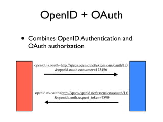 OpenID + OAuth

• Combines OpenID Authentication and
  OAuth authorization

    openid.ns.oauth=http://specs.openid.net/extensions/oauth/1.0
                 &openid.oauth.consumer=123456




    openid.ns.oauth=http://specs.openid.net/extensions/oauth/1.0
                &openid.oauth.request_token=7890
 