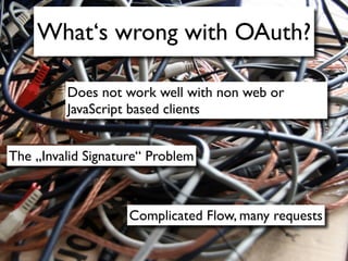 What‘s wrong with OAuth?

         Does not work well with non web or
         JavaScript based clients


The „Invalid Signature“ Problem



                    Complicated Flow, many requests
 