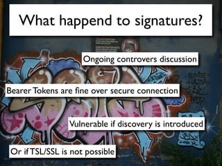 What happend to signatures?

                     Ongoing controvers discussion


Bearer Tokens are ﬁne over secure connection


                 Vulnerable if discovery is introduced


 Or if TSL/SSL is not possible
 