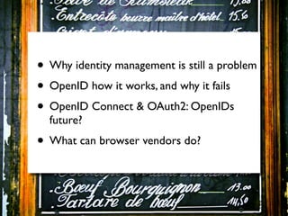 • Why identity management is still a problem
• OpenID how it works, and why it fails
• OpenID Connect & OAuth2: OpenIDs
  future?
• What can browser vendors do?
 