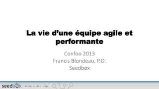 La vie d’une équipe agile et
        performante
           Confoo 2013
       Francis Blondeau, P.O.
              Seedbox
 