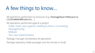 23
A few things to know…
All operations performed via resources (e.g. PackageSearchResource,
ListCommandResource, …)
All o...