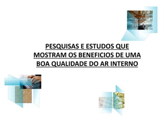 PESQUISAS E ESTUDOS QUE 
MOSTRAM OS BENEFICIOS DE UMA 
BOA QUALIDADE DO AR INTERNO 
 