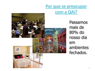 3 
Por que se preocupar 
com a QAI? 
Passamos 
mais de 
80% do 
nosso dia 
em 
ambientes 
fechados. 
 