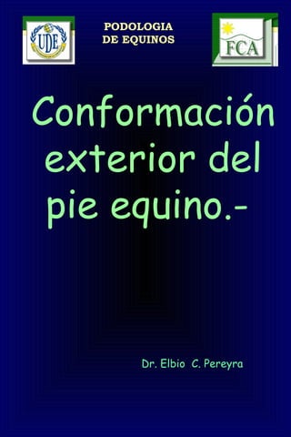 PODOLOGIA
DE EQUINOS
Conformación
exterior del
pie equino.-
 
Dr. Elbio C. Pereyra
 