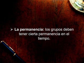  La permanencia: los grupos deben
tener cierta permanencia en el
tiempo.
 