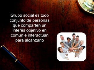 Grupo social es todo
conjunto de personas
que comparten un
interés objetivo en
común e interactúan
para alcanzarlo
 