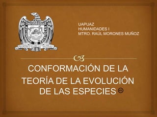 UAPUAZ
           HUMANIDADES I
           MTRO. RAÚL MORONES MUÑOZ




 CONFORMACIÓN DE LA
TEORÍA DE LA EVOLUCIÓN
   DE LAS ESPECIES
 