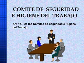COMITE DE SEGURIDAD
E HIGIENE DEL TRABAJO
Art. 14.- De los Comités de Seguridad e Higiene
del Trabajo:
 