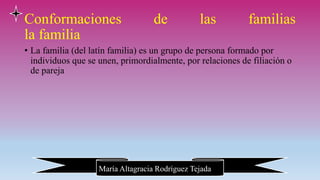 María Altagracia Rodríguez Tejada
Conformaciones de las familias
la familia
• La familia (del latín familia) es un grupo de persona formado por
individuos que se unen, primordialmente, por relaciones de filiación o
de pareja
 