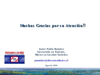Autor: Pablo Ramírez Licenciado en Turismo, Máster en Gestión Turística [email_address] Agosto 2009 Muchas Gracias por su Atención!! 