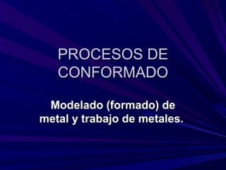 PROCESOS DEPROCESOS DE
CONFORMADOCONFORMADO
Modelado (formado) deModelado (formado) de
metal y trabajo de metales.metal y trabajo de metales.
 