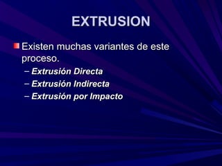 EXTRUSIONEXTRUSION
Existen muchas variantes de esteExisten muchas variantes de este
proceso.proceso.
– Extrusión DirectaExtrusión Directa
– Extrusión IndirectaExtrusión Indirecta
– Extrusión por ImpactoExtrusión por Impacto
 