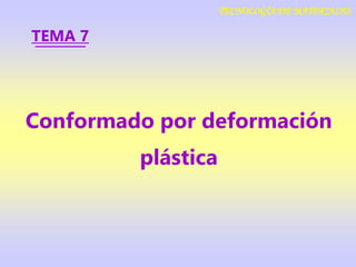 Conformado por deformación
plástica
TEMA 7
TECNOLOGÍA DE MATERIALES
 