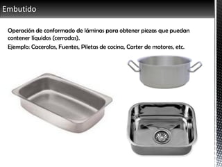 Embutido
Operación de conformado de láminas para obtener piezas que puedan
contener líquidos (cerradas).
Ejemplo: Cacerolas, Fuentes, Piletas de cocina, Carter de motores, etc.
 
