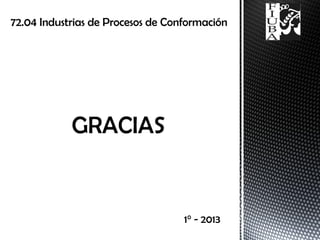72.04 Industrias de Procesos de Conformación
1° - 2013
 