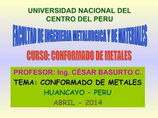 UNIVERSIDAD NACIONAL DEL
CENTRO DEL PERU
PROFESOR: Ing. CÉSAR BASURTO C.
TEMA: CONFORMADO DE METALES
HUANCAYO – PERU
ABRIL - 2014
 