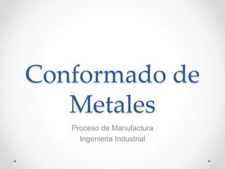 Conformado de
Metales
Proceso de Manufactura
Ingenieria Industrial
 