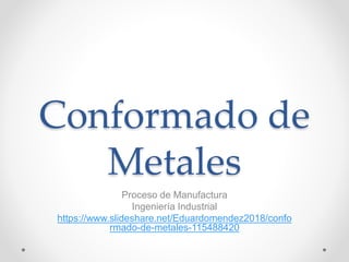 Conformado de
Metales
Proceso de Manufactura
Ingeniería Industrial
https://www.slideshare.net/Eduardomendez2018/confo
rmado-de-metales-115488420
 