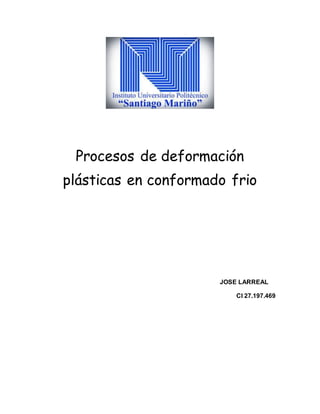 Procesos de deformación
plásticas en conformado frio
JOSE LARREAL
CI 27.197.469
 