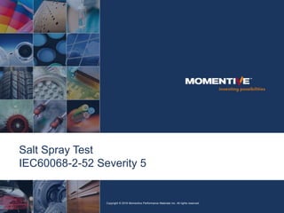 Salt Spray Test
IEC60068-2-52 Severity 5
Copyright © 2016 Momentive Performance Materials Inc. All rights reserved.
 