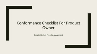 Conformance Checklist For Product
Owner
Create Defect Free Requirement
 