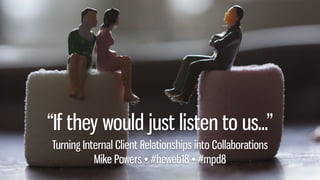 “If they would just listen to us...”
Turning Internal Client Relationships into Collaborations
Mike Powers • #heweb18 • #mpd8
 