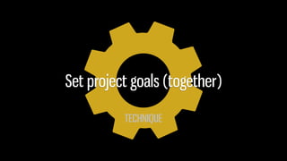 TECHNIQUE
Set project goals (together)
 