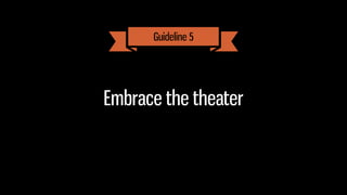 Embrace the theater
Guideline 5
 