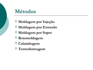 Métodos
   Moldagem por Injeção
   Moldagem por Extrusão
   Moldagem por Sopro
   Rotomoldagem
   Calandragem
   Termoformagem
 