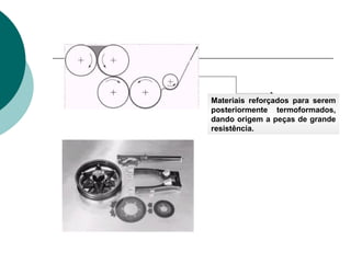 Materiais reforçados para serem
posteriormente termoformados,
dando origem a peças de grande
resistência.
 