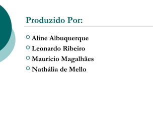 Produzido Por:
 Aline Albuquerque
 Leonardo Ribeiro

 Maurício Magalhães

 Nathália de Mello
 