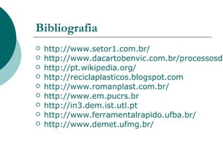 Bibliografia
   http://www.setor1.com.br/
   http://www.dacartobenvic.com.br/processosde
   http://pt.wikipedia.org/
   http://reciclaplasticos.blogspot.com
   http://www.romanplast.com.br/
   http://www.em.pucrs.br
   http://in3.dem.ist.utl.pt
   http://www.ferramentalrapido.ufba.br/
   http://www.demet.ufmg.br/
 